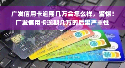 广发信用卡逾期几万会怎么样，警惕！广发信用卡逾期几万的后果严重性