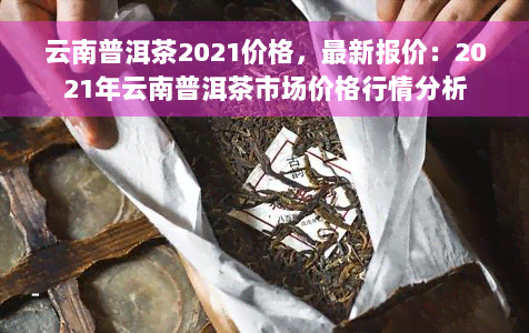 云南普洱茶2021价格，最新报价：2021年云南普洱茶市场价格行情分析