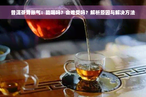 普洱茶胃胀气：能喝吗？会难受吗？解析原因与解决方法