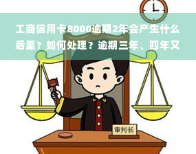 工商信用卡8000逾期2年会产生什么后果？如何处理？逾期三年、四年又该如何解决？工商信用卡4000、3000、6000逾期两年应还款多少？