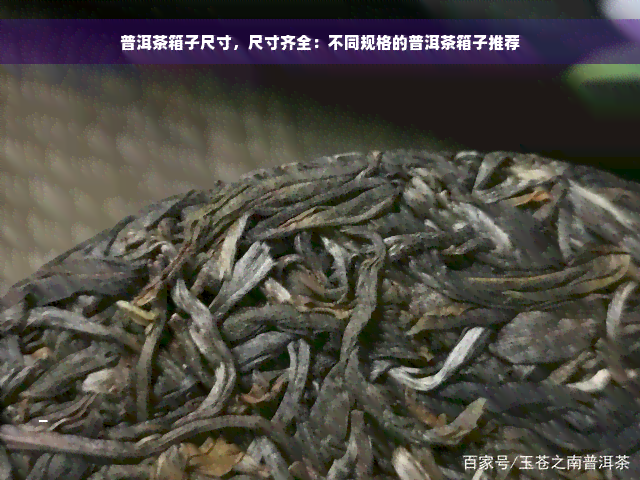 普洱茶箱子尺寸，尺寸齐全：不同规格的普洱茶箱子推荐