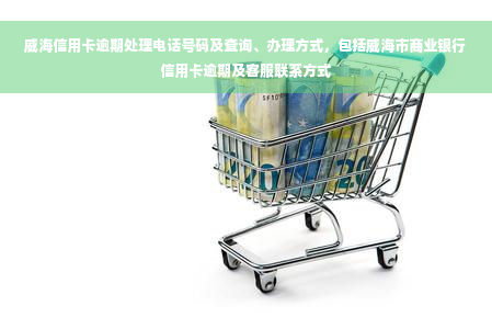 威海信用卡逾期处理电话号码及查询、办理方式，包括威海市商业银行信用卡逾期及客服联系方式