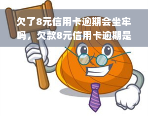 欠了8元信用卡逾期会坐牢吗，欠款8元信用卡逾期是否会被判刑？