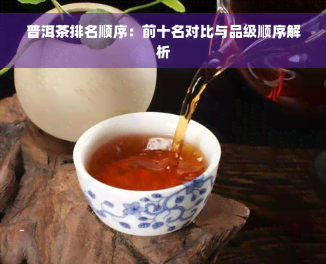 普洱茶排名顺序：前十名对比与品级顺序解析