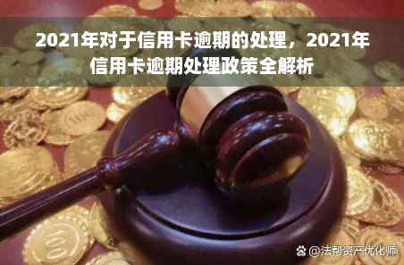 2021年对于信用卡逾期的处理，2021年信用卡逾期处理政策全解析