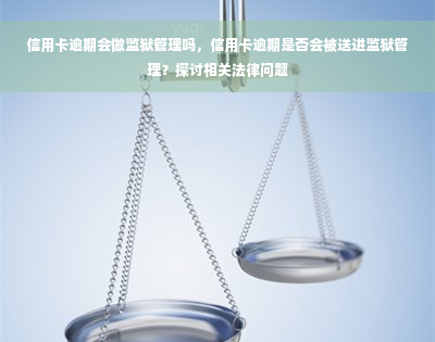 信用卡逾期会做监狱管理吗，信用卡逾期是否会被送进监狱管理？探讨相关法律问题