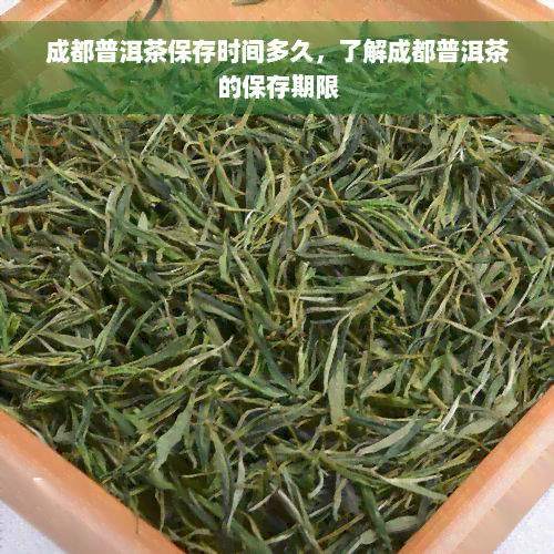 成都普洱茶保存时间多久，了解成都普洱茶的保存期限