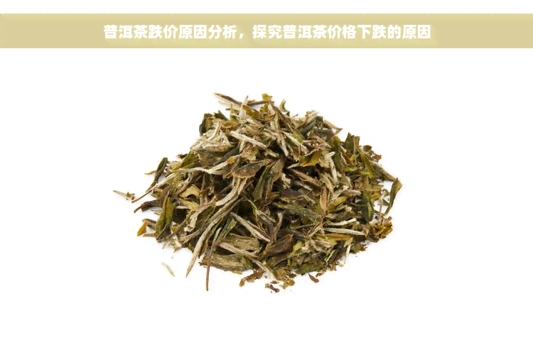 普洱茶跌价原因分析，探究普洱茶价格下跌的原因