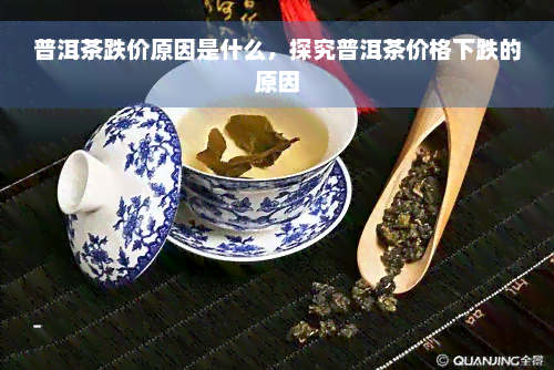 普洱茶跌价原因是什么，探究普洱茶价格下跌的原因