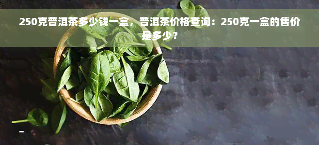 250克普洱茶多少钱一盒，普洱茶价格查询：250克一盒的售价是多少？