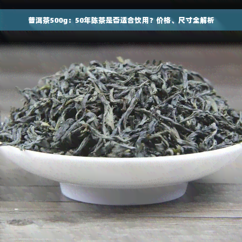 普洱茶500g：50年陈茶是否适合饮用？价格、尺寸全解析