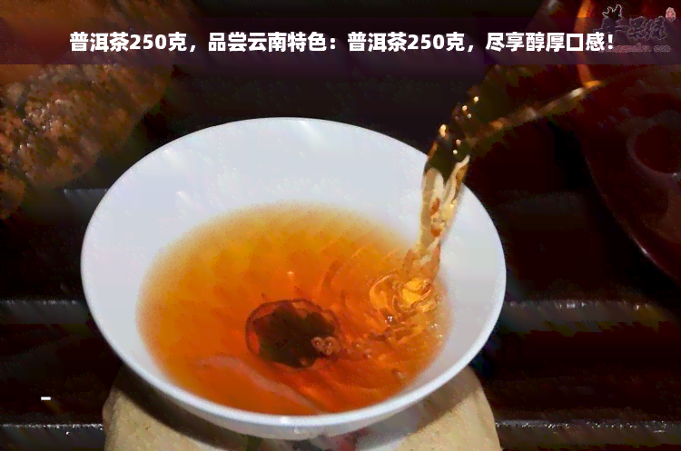 普洱茶250克，品尝云南特色：普洱茶250克，尽享醇厚口感！