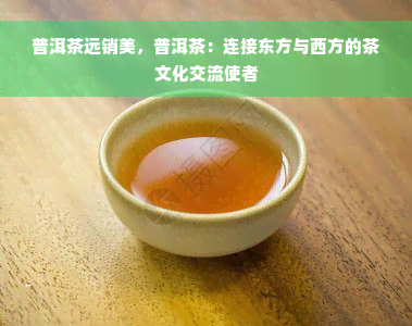 普洱茶远销美，普洱茶：连接东方与西方的茶文化交流使者