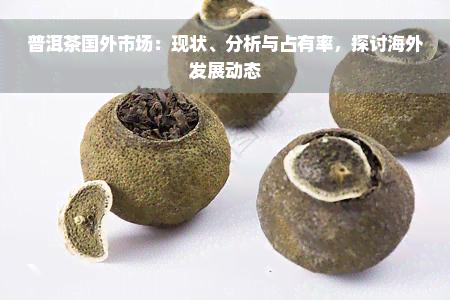 普洱茶国外市场：现状、分析与占有率，探讨海外发展动态