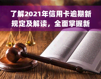 了解2021年信用卡逾期新规定及解读，全面掌握新政策与法律变化