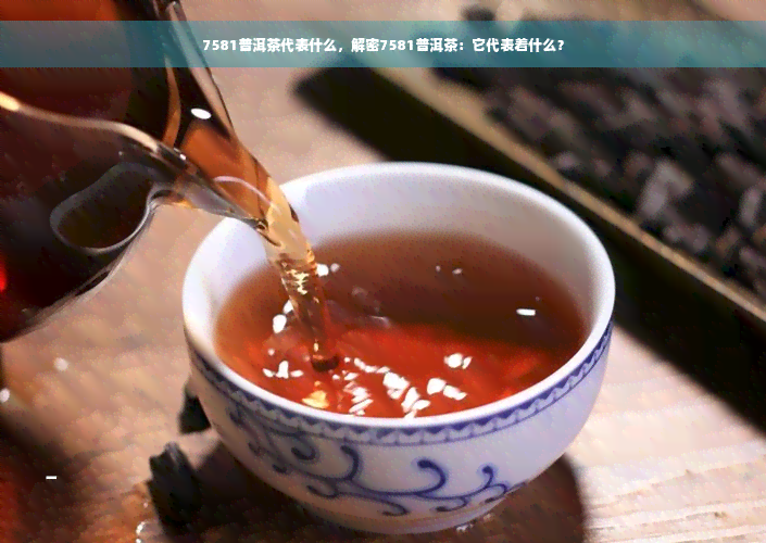 7581普洱茶代表什么，解密7581普洱茶：它代表着什么？