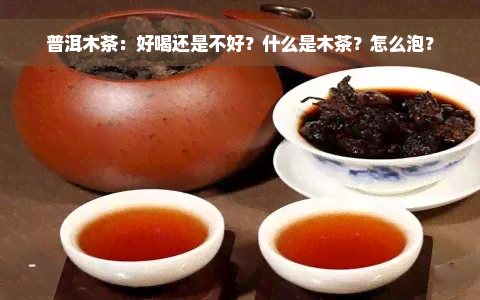 普洱木茶：好喝还是不好？什么是木茶？怎么泡？