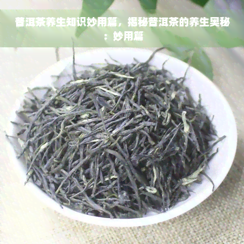 普洱茶养生知识妙用篇，揭秘普洱茶的养生奥秘：妙用篇