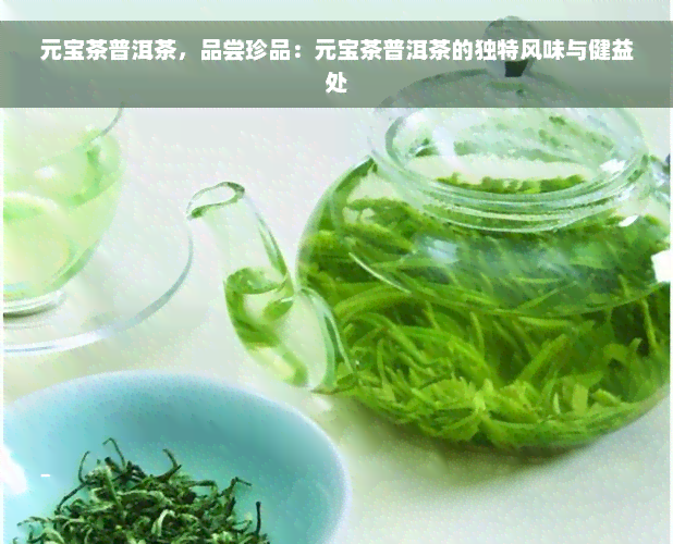 元宝茶普洱茶，品尝珍品：元宝茶普洱茶的独特风味与健益处