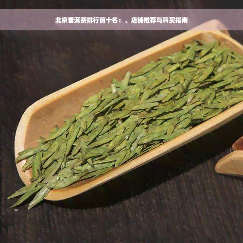 北京普洱茶排行前十名：、店铺推荐与购买指南