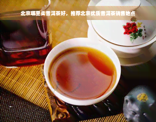 北京哪里卖普洱茶好，推荐北京优质普洱茶销售地点