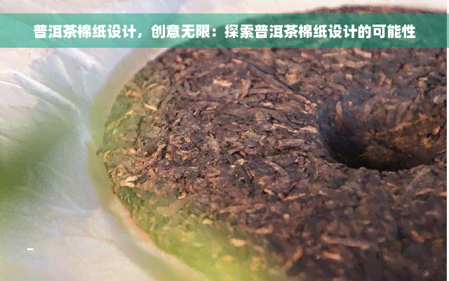 普洱茶棉纸设计，创意无限：探索普洱茶棉纸设计的可能性