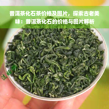 普洱茶化石茶价格及图片，探索古老美味：普洱茶化石的价格与图片解析