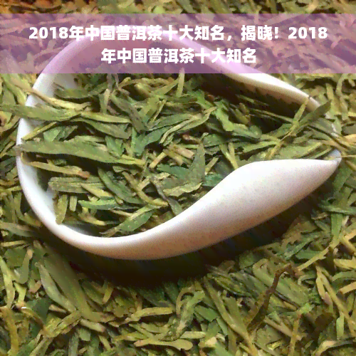 2018年中国普洱茶十大知名，揭晓！2018年中国普洱茶十大知名