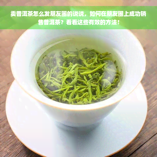 卖普洱茶怎么发朋友圈的说说，如何在朋友圈上成功销售普洱茶？看看这些有效的方法！