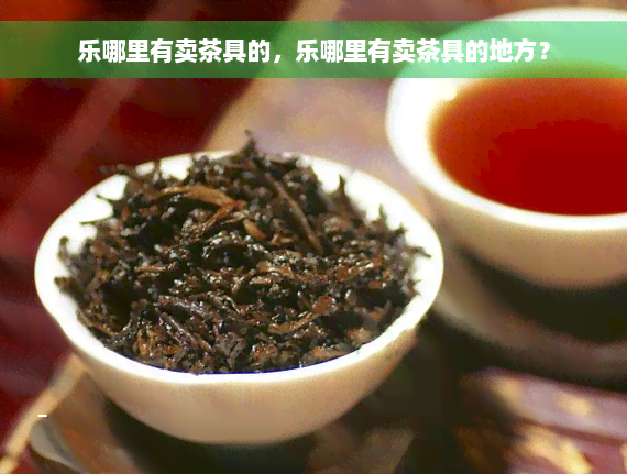 乐哪里有卖茶具的，乐哪里有卖茶具的地方？