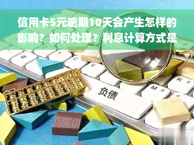 信用卡5元逾期10天会产生怎样的影响？如何处理？利息计算方式是什么？同样情况下，信用卡10元、3元和40元逾期6天或10天又会有什么不同呢？