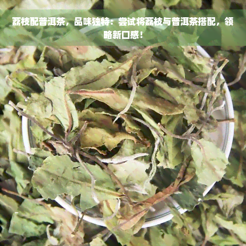 荔枝配普洱茶，品味独特：尝试将荔枝与普洱茶搭配，领略新口感！