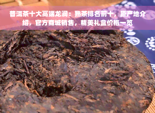 普洱茶十大高端龙润：熟茶排名前十，原产地介绍，官方商城销售，精美礼盒价格一览