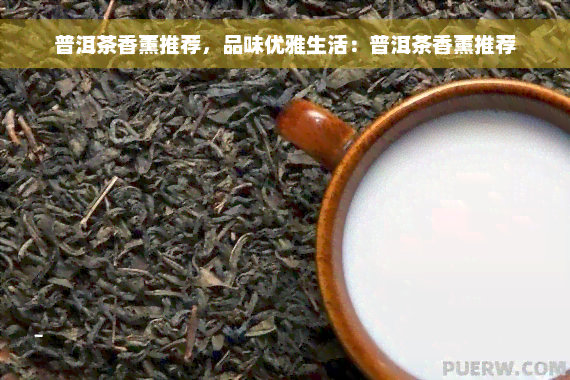 普洱茶香薰推荐，品味优雅生活：普洱茶香薰推荐