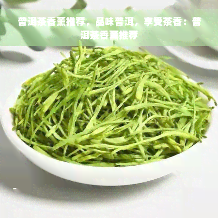 普洱茶香薰推荐，品味普洱，享受茶香：普洱茶香薰推荐