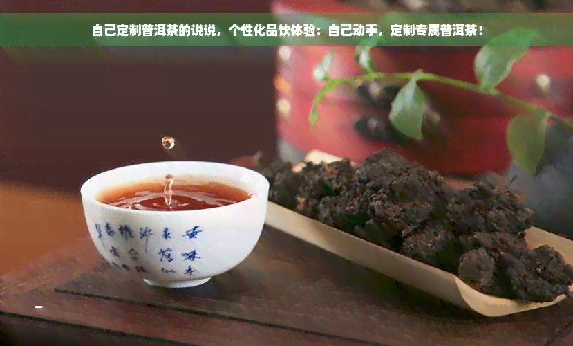 自己定制普洱茶的说说，个性化品饮体验：自己动手，定制专属普洱茶！