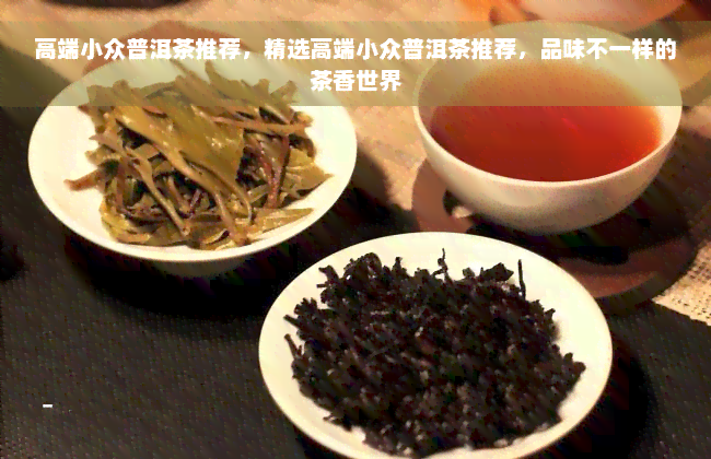 高端小众普洱茶推荐，精选高端小众普洱茶推荐，品味不一样的茶香世界