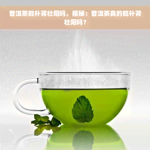 普洱茶能补肾壮阳吗，揭秘：普洱茶真的能补肾壮阳吗？