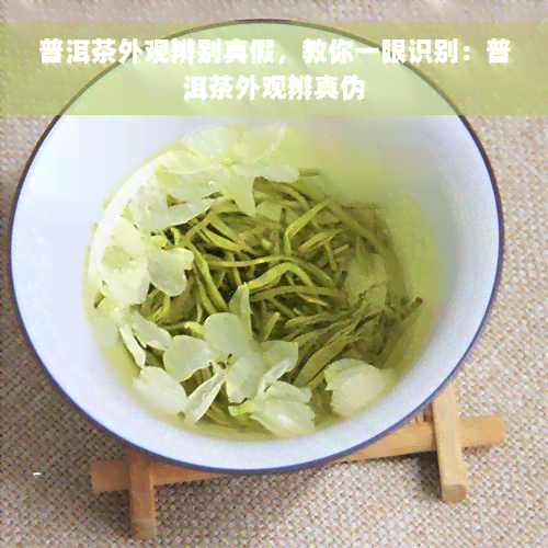 普洱茶外观辨别真假，教你一眼识别：普洱茶外观辨真伪