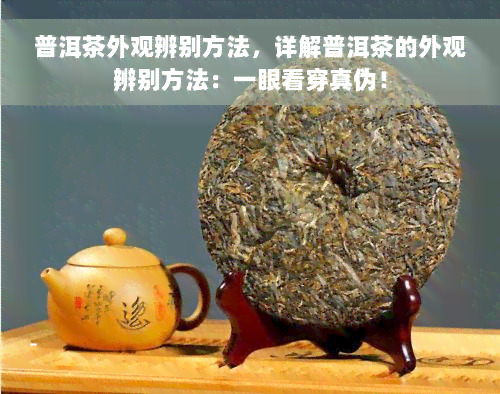 普洱茶外观辨别方法，详解普洱茶的外观辨别方法：一眼看穿真伪！