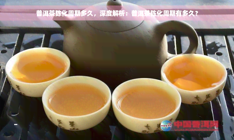 普洱茶陈化周期多久，深度解析：普洱茶陈化周期有多久？