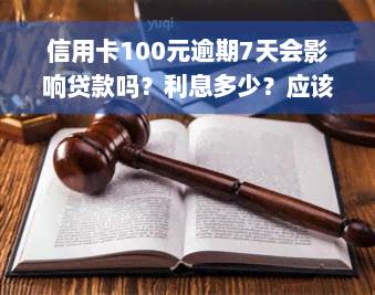 信用卡100元逾期7天会影响贷款吗？利息多少？应该怎么处理？逾期严重吗？