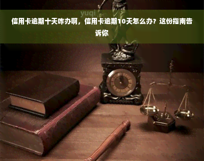 信用卡逾期十天咋办啊，信用卡逾期10天怎么办？这份指南告诉你