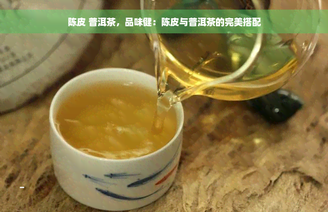 陈皮 普洱茶，品味健：陈皮与普洱茶的完美搭配