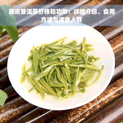 陈皮普洱茶价格和功效：详细介绍、食用方法与适合人群