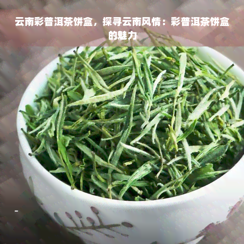 云南彩普洱茶饼盒，探寻云南风情：彩普洱茶饼盒的魅力