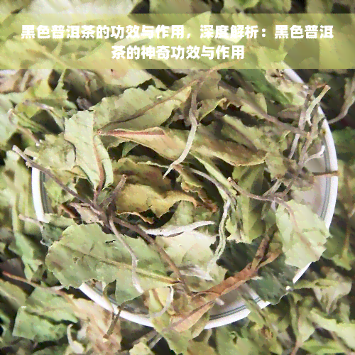 黑色普洱茶的功效与作用，深度解析：黑色普洱茶的神奇功效与作用