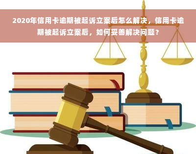 2020年信用卡逾期被起诉立案后怎么解决，信用卡逾期被起诉立案后，如何妥善解决问题？