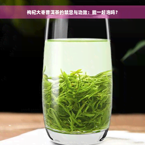 枸杞大枣普洱茶的禁忌与功效：能一起泡吗？