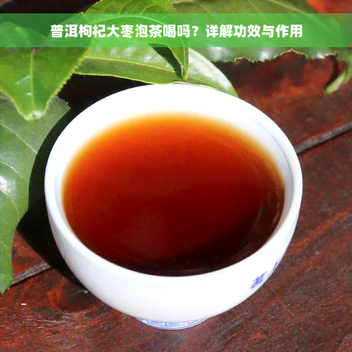 普洱枸杞大枣泡茶喝吗？详解功效与作用